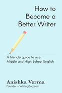 How to Become a Better Writer: A Friendly Guide to Ace Middle and High School English
