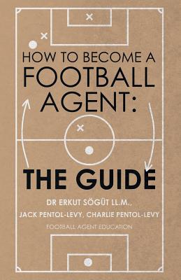 How to Become a Football Agent: The Guide - Sgt LL.M., Erkut, Dr., and Pentol-Levy, Jack, and Pentol-Levy, Charlie