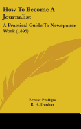 How To Become A Journalist: A Practical Guide To Newspaper Work (1895)