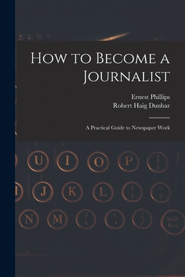 How to Become a Journalist: a Practical Guide to Newspaper Work - Phillips, Ernest, and Dunbar, Robert Haig
