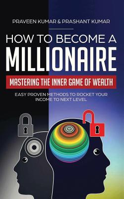 How to Become a Millionaire: Mastering the Inner Game of Wealth: Easy Proven Methods to Rocket your Income to Next Level - Kumar, Praveen, and Kumar, Prashant