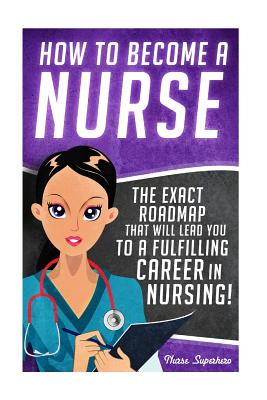 How to Become a Nurse: The Exact Roadmap That Will Lead You to a Fulfilling Career in Nursing! - Hassen, Chase