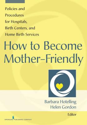 How to Become Mother-Friendly: Policies & Procedures for Hospitals, Birth Centers, and Home Birth Services - Hotelling, Barbara (Editor)