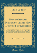 How to Become President, or the New Doctrine of Election: As Expounded by Various Prominent Actors in the Sparkling Comedy Entitled "ciphers and Returning Boards," Played with Great Success During the Presidential Contest in 1876, Under the Auspices of Th