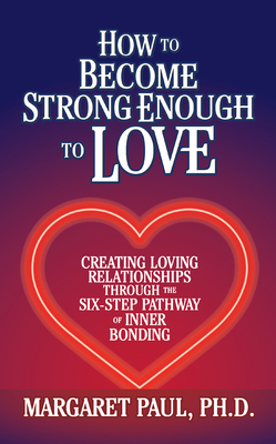 How to Become Strong Enough to Love: Creating Loving Relationships Through the Six-Step Pathway of Inner Bonding - Paul, Margaret