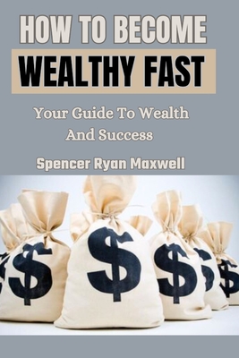 How to Become Wealthy Fast: Your Guide To Wealth And Success - Ryan Maxwell, Spencer