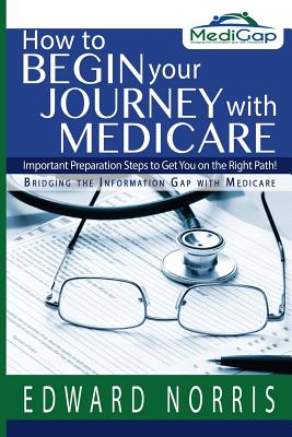 How to Begin Your Journey with Medicare: Important Preparation Steps to Get You on the Right Path-Bridging the Information Gap - Fitzgerald, Jennifer, and Norris, Edward