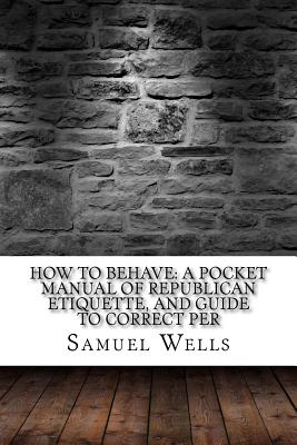 How to Behave: A Pocket Manual of Republican Etiquette, and Guide to Correct Per - Wells, Samuel Roberts