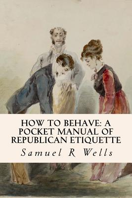 How To Behave: A Pocket Manual Of Republican Etiquette - Wells, Samuel R
