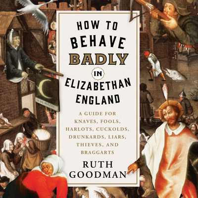 How to Behave Badly in Elizabethan England: A Guide for Knaves, Fools, Harlots, Cuckolds, Drunkards, Liars, Thieves, and Braggarts - Goodman, Ruth, and Dixon, Jennifer M (Narrator)