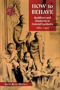How To Behave: Buddhism and Modernity in Colonial Cambodia, 1860-1930