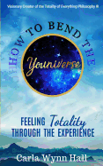How to Bend the Youniverse: Feeling Totality Through the Experience: Increasing Your Human Potential Value Through Consciousness