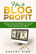 How to Blog for Profit: A Step by Step Guide for Beginners to Start Blogging from Zero, Writing Great Contents through SEO Optimization and Make Money Generating Passive Income with Online Business