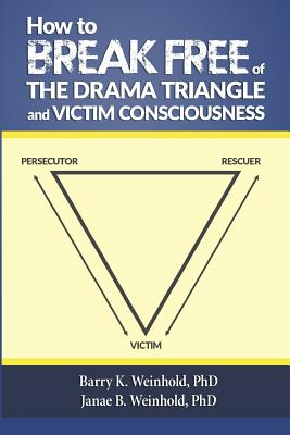 How To Break Free of the Drama Triangle and Victim Consciousness - Weinhold Phd, Janae B, and Weinhold Phd, Barry K