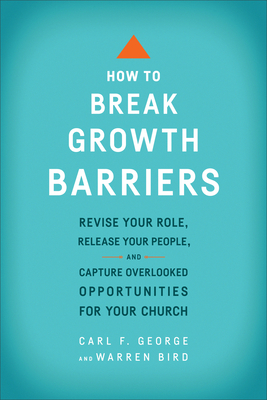 How to Break Growth Barriers: Revise Your Role, Release Your People, and Capture Overlooked Opportunities for Your Church - George, Carl F, and Bird, Warren