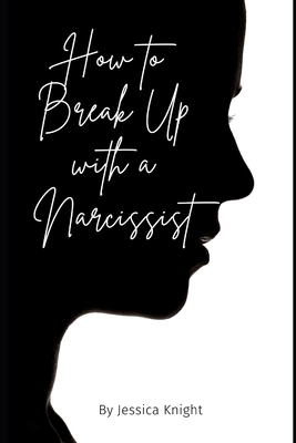 How to Break Up with a Narcissist: The ultimate resource guide - Knight, Jessica