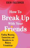How to Break Up with Your Friends: Finding Meaning, Connection, and Boundaries in Modern Friendships