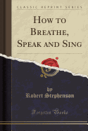 How to Breathe, Speak and Sing (Classic Reprint)