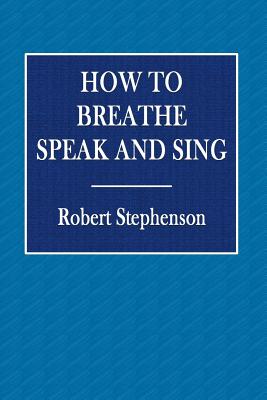 How to Breathe Speak and Sing - Stephenson, Robert
