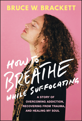 How to Breathe While Suffocating: A Story of Overcoming Addiction, Recovering from Trauma, and Healing My Soul - Brackett, Bruce W
