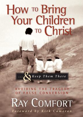 How to Bring Your Children to Christ...& Keep Them There: Avoiding the Tragedy of False Conversion - Comfort, Ray, Sr.