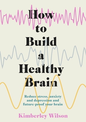 How to Build a Healthy Brain: Reduce stress, anxiety and depression and future-proof your brain - Wilson, Kimberley