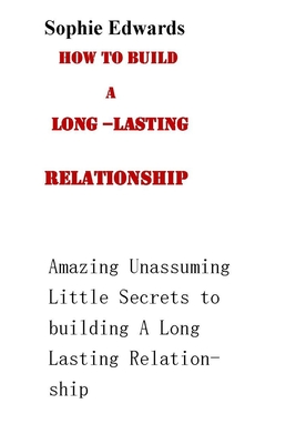 How to Build a Long-Lasting Relationship: Amazing Unasssuming Little Secrets to Building a Long-Lasting Relationship - Edwards, Sophie
