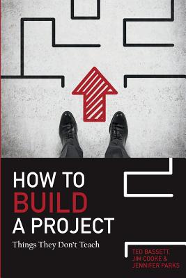 How To Build A Project: Things They Don't Teach - Cooke, Jim R, and Parks, Jennifer, and Bassett, Ted H