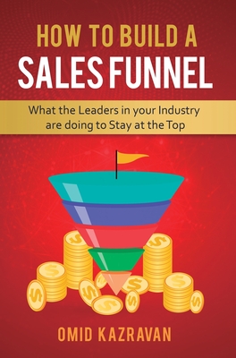 How to Build a Sales Funnel: What the Leaders in Your Industry Are Doing To Stay At the Top - Kazravan, Omid