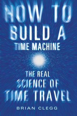 How to Build a Time Machine: The Real Science of Time Travel - Clegg, Brian