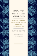 How to Build an Android: The True Story of Philip K. Dick's Robotic Resurrection