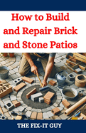 How to Build and Repair Brick and Stone Patios: Outdoor Living Spaces, Hardscaping Projects, Masonry Techniques, and Landscaping Ideas for Beginners and Pros