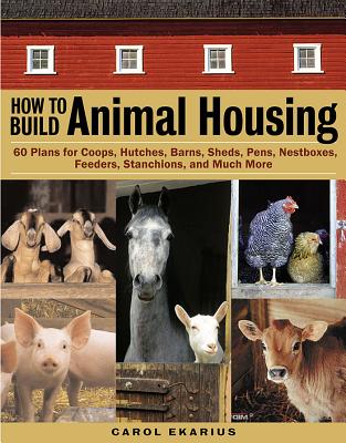 How to Build Animal Housing: 60 Plans for Coops, Hutches, Barns, Sheds, Pens, Nestboxes, Feeders, Stanchions, and Much More - Ekarius, Carol