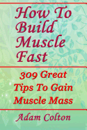 How to Build Bigger Muscles Fast: 309 Great Tips to Gain Muscle Mass