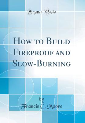 How to Build Fireproof and Slow-Burning (Classic Reprint) - Moore, Francis C