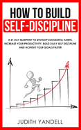 How to Build Self Discipline: A 21-Day Blueprint to Develop Successful Habits, Increase Your Productivity, Build Daily Self-Discipline and Achieve Your Goals Faster