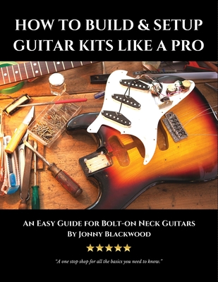 How to Build & Setup Guitar Kits like a Pro: An Easy Guide for Bolt-on Neck Guitars - Blackwood, Jonny