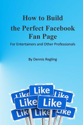 How to Build the Perfect Facebook Fan Page: For Entertainers and Other Professionals - Regling, Dennis, Dr.