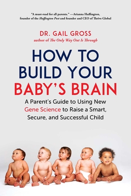 How to Build Your Baby's Brain: A Parent's Guide to Using New Gene Science to Raise a Smart, Secure, and Successful Child - Gross, Gail, Dr.