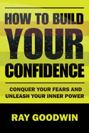 How To Build Your Confidence: Conquer Your Fears and Unleash Your Inner Power