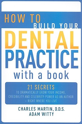 How to Build Your Dental Practice with a Book: 21 Secrets to Dramatically Grow Your Income, Credibility and Celebrity-Power as an Author - Right Where You Live - Martin, Charles, and Witty, Adam
