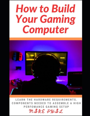 How to Build Your Gaming Computer: Learn the hardware requirements. components needed to assemble a high perfomance gaming setup - Phil, Mike