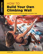 How to Build Your Own Climbing Wall: Illustrated Instructions and Plans for Indoor and Outdoor Walls