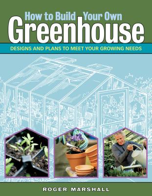 How to Build Your Own Greenhouse: Designs and Plans to Meet Your Growing Needs - Marshall, Roger