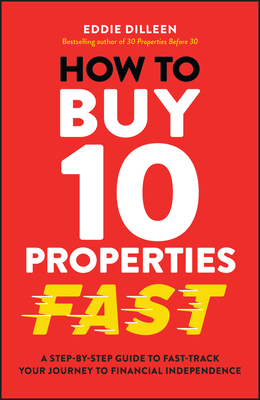 How to Buy 10 Properties Fast: A Step-by-Step Guide to Fast-Track Your Journey to Financial Independence - Dilleen, Eddie