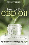 How to Buy Cdb Oil: Your Ultimate Guide to Choosing the Right CBD Oil to Alleviate Pain, Anxiety and Other Ailments