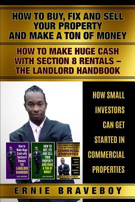 How to Buy Fix and Sell Your Property and Make a Ton of Money How to Make Huge Cash with Section 8 Rentals the Landlord Handbook How Small Investors Can Get Started in Commercial Properties - Braveboy, Ernie