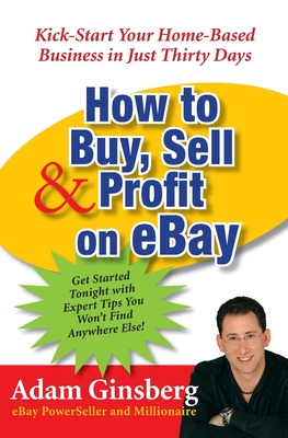 How to Buy, Sell, and Profit on Ebay: Kick-Start Your Home-Based Business in Just Thirty Days - Ginsberg, Adam