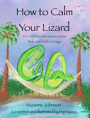 How to Calm Your Lizard: For children who want tame fear and build courage - Johnson, Suzanne, and Iatrou, Popi (Illustrator), and Alexander, Katie (Editor)