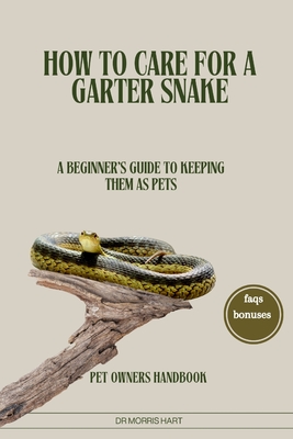 How to Care for a Garter Snake: A Beginner's Guide to Keeping Them as Pets - Hart, Morris, Dr.